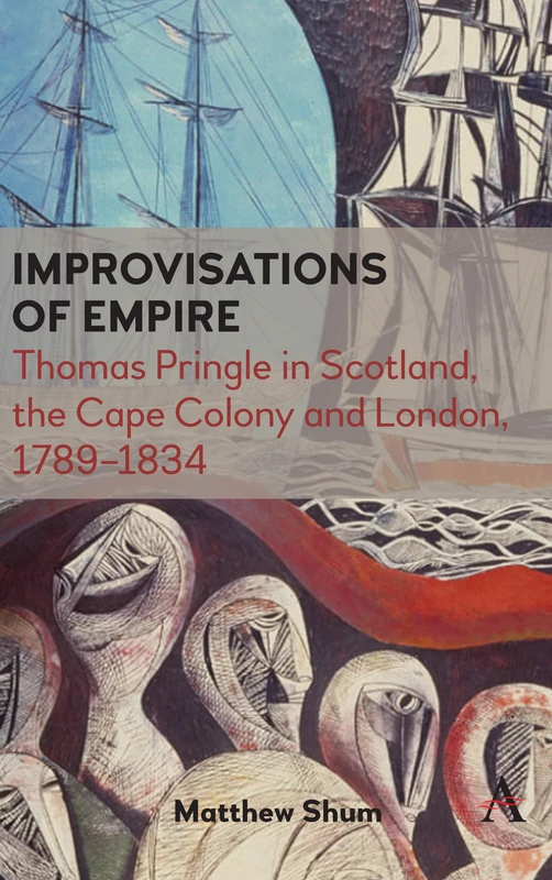 Improvisations of Empire: Thomas Pringle in Scotland, the Cape Colony and London, 1789–1834 (Anthem Advances in African Cultural Studies)