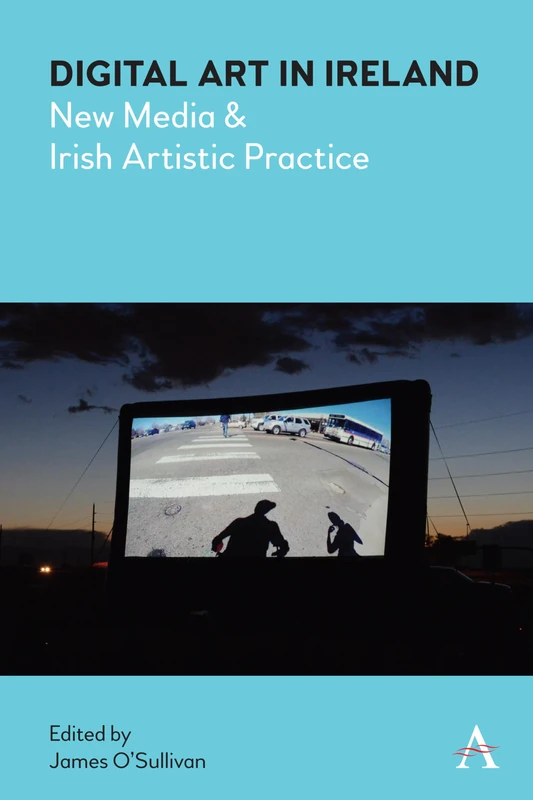 Digital Art in Ireland: New Media and Irish Artistic Practice (Anthem Irish Studies)