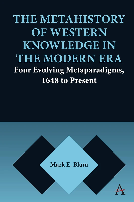 The Metahistory of Western Knowledge in the Modern Era: Four Evolving Metaparadigms, 1648 to Present: 1 (Anthem Series on Thresholds and Transformations, 1)