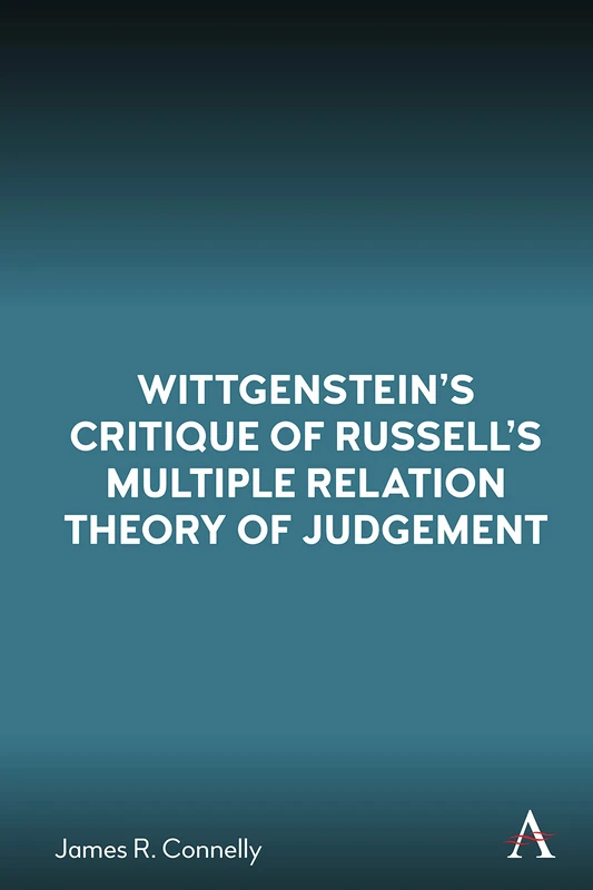 Wittgenstein’s Critique of Russell’s Multiple Relation Theory of Judgement (Anthem Studies in Wittgenstein)