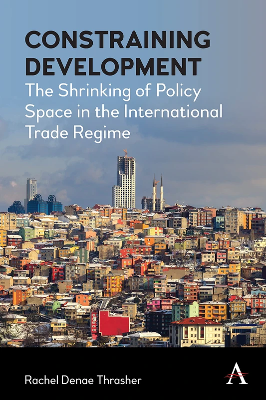 Constraining Development: The Shrinking of Policy Space in the International Trade Regime (Anthem IGLP Rethinking Global Law and Policy Series)