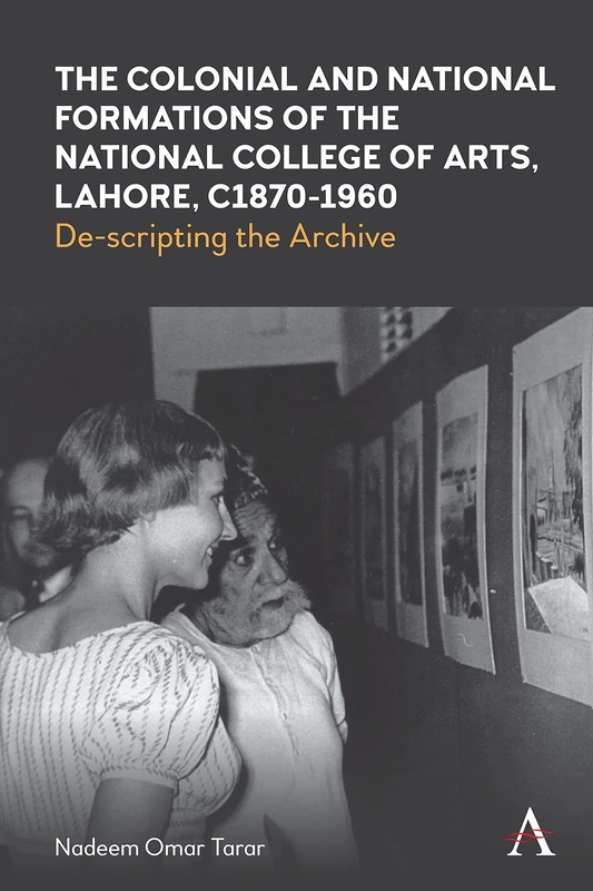 The Colonial and National Formations of the National College of Arts, Lahore, circa 1870s to 1960s: De-scripting the Archive: 1 (Anthem Studies in South Asian Literature, Aesthetics and Culture, 1)