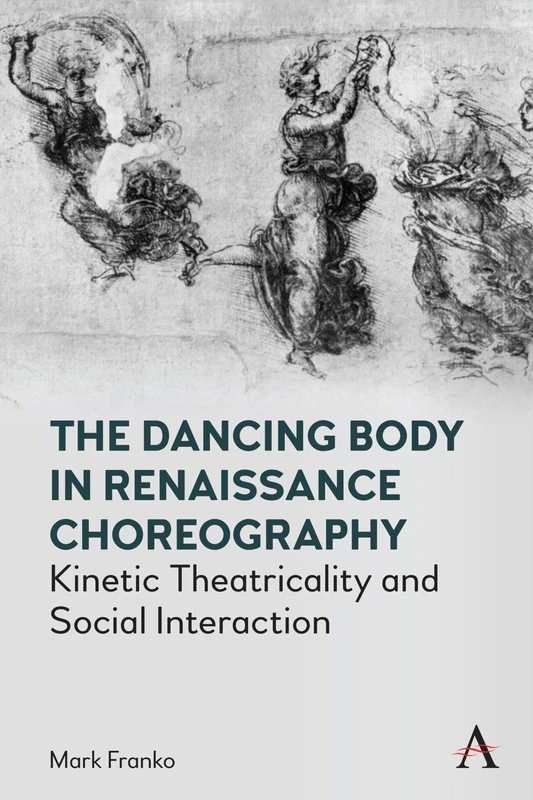 The Dancing Body in Renaissance Choreography: Kinetic Theatricality and Social Interaction (Anthem Studies in Theatre and Performance)