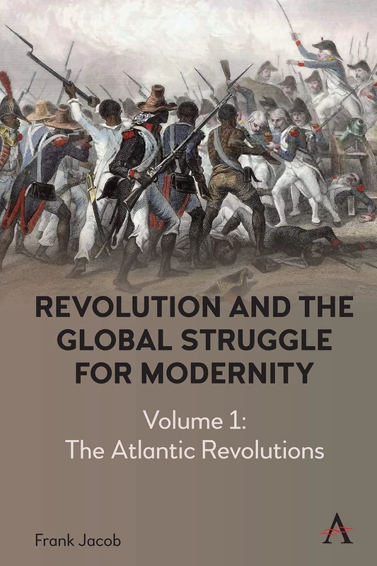 Revolution and the Global Struggle for Modernity: Volume 1 - The Atlantic Revolutions (Anthem Intercultural Transfer Studies, 1)