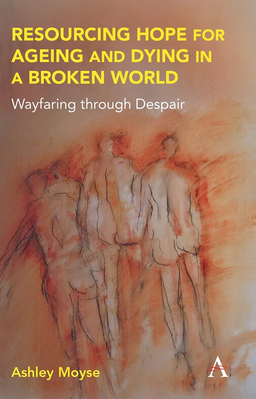 Resourcing Hope for Ageing and Dying in a Broken World: Wayfaring through Despair (Anthem Religion and Society Series)