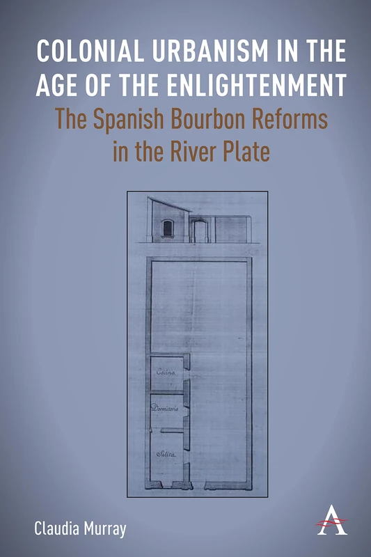 Colonial Urbanism in the Age of the Enlightenment: The Spanish Bourbon Reforms in the River Plate (Anthem Studies in Latin American Literature and Culture)