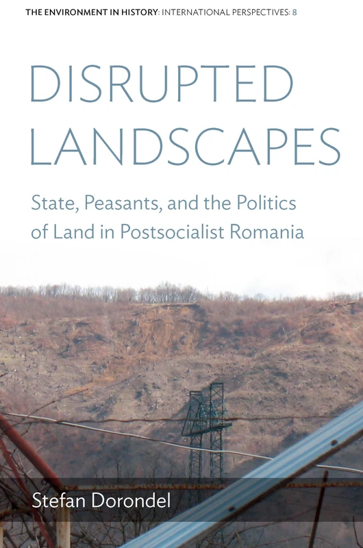 Disrupted Landscapes: State, Peasants and the Politics of Land in Postsocialist Romania: 8 (Environment in History: International Perspectives)