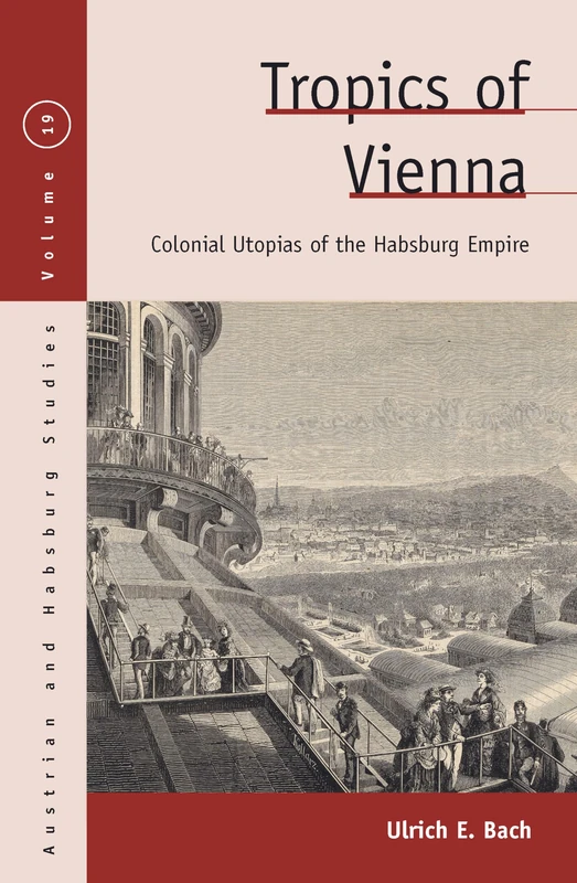 Tropics of Vienna: Colonial Utopias of the Habsburg Empire: 19 (Austrian and Habsburg Studies, 19)