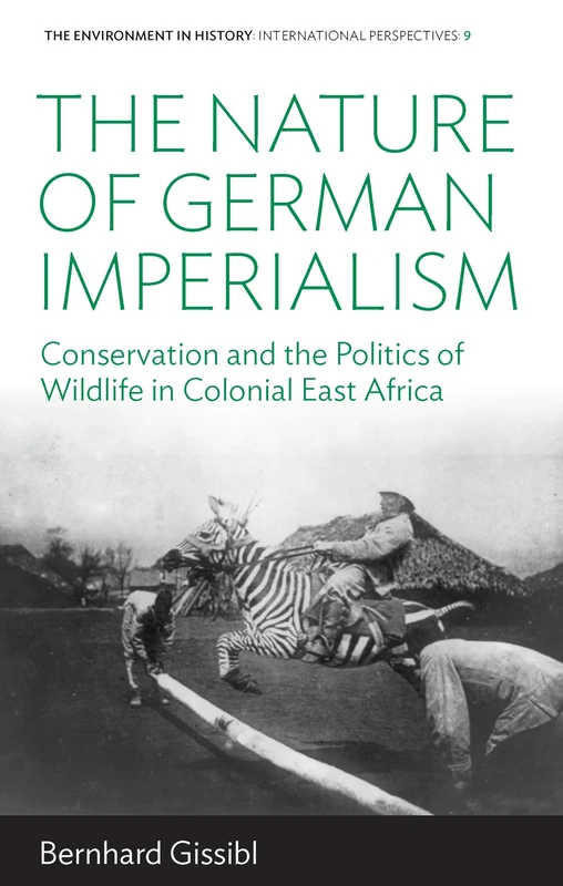 The Nature of German Imperialism: Conservation and the Politics of Wildlife in Colonial East Africa: 9 (Environment in History: International Perspectives, 9)