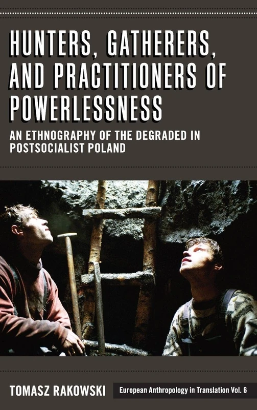 Hunters, Gatherers, and Practitioners of Powerlessness: An Ethnography of the Degraded in Postsocialist Poland: 6 (European Anthropology in Translation, 6)