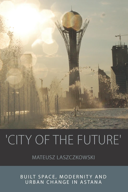 'City of the Future': Built Space, Modernity and Urban Change in Astana: 14 (Integration and Conflict Studies)