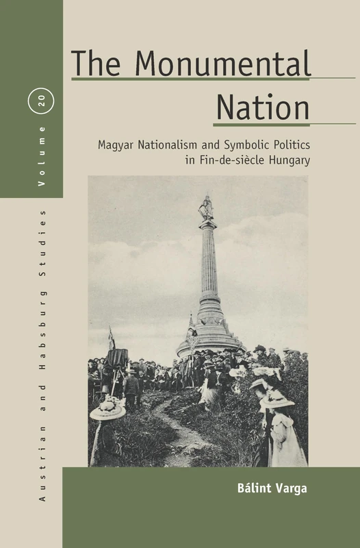 The Monumental Nation: Magyar Nationalism and Symbolic Politics in Fin-de-siècle Hungary: 20 (Austrian and Habsburg Studies, 20)