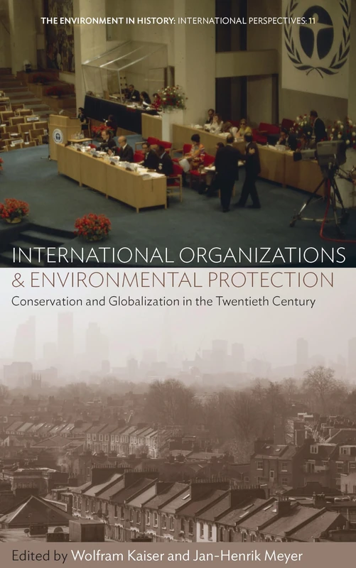 International Organizations and Environmental Protection: Conservation and Globalization in the Twentieth Century: 11 (Environment in History: International Perspectives, 11)