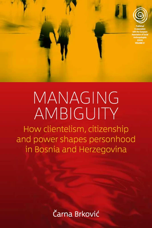 Managing Ambiguity: How Clientelism, Citizenship, and Power Shape Personhood in Bosnia and Herzegovina: 31 (EASA Series, 31) - Image 1