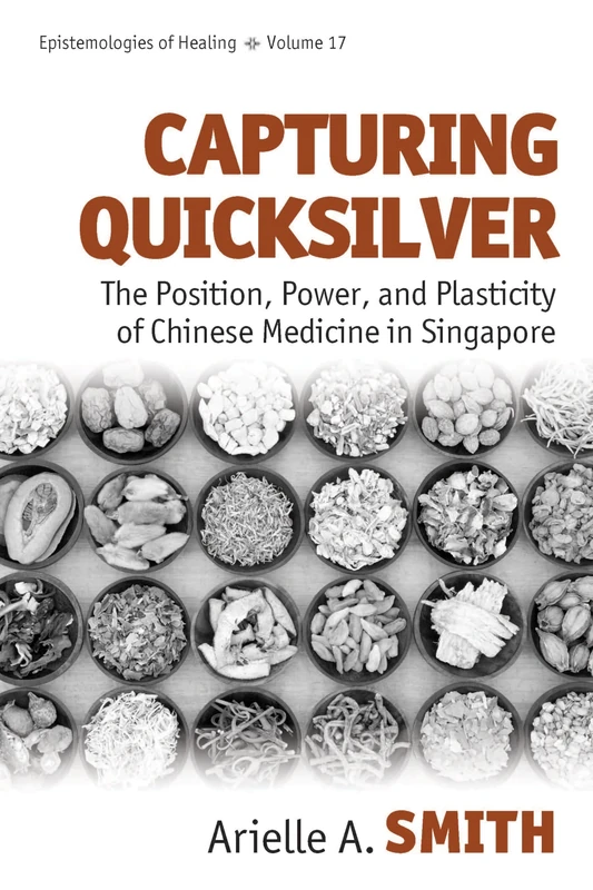 Capturing Quicksilver: The Position, Power, and Plasticity of Chinese Medicine in Singapore: 17 (Epistemologies of Healing, 17)