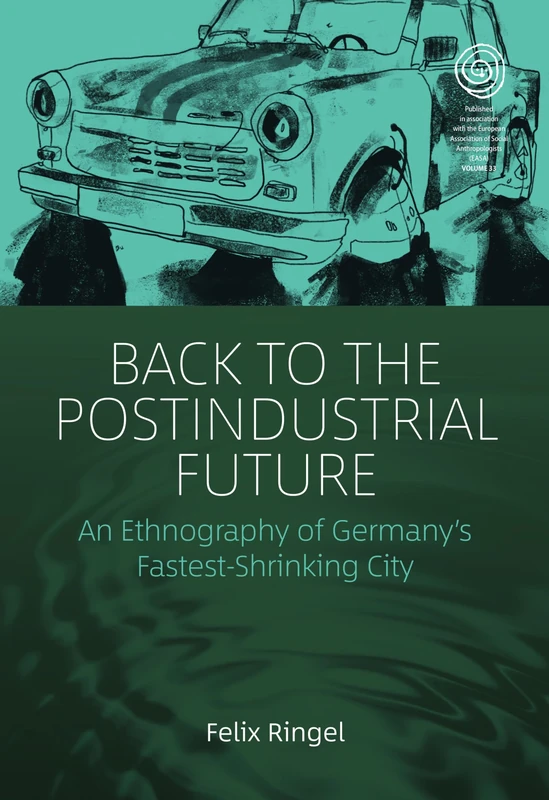 Back to the Postindustrial Future: An Ethnography of Germany's Fastest Shrinking City: 33 (EASA Series)