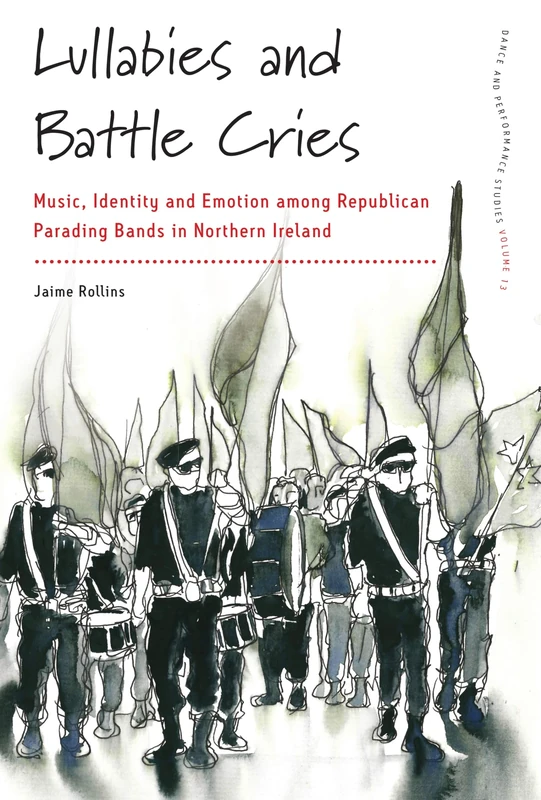 Lullabies and Battle Cries: Music, Identity and Emotion among Republican Parading Bands in Northern Ireland: 13 (Dance and Performance Studies, 13)