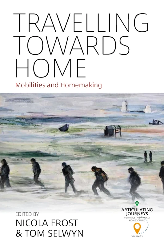 Travelling towards Home: Mobilities and Homemaking: 3 (Articulating Journeys: Festivals, Memorials, and Homecomings, 3)