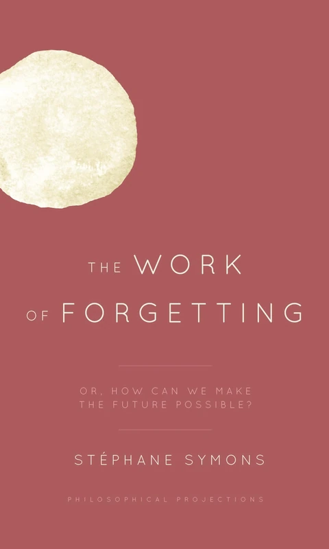 The Work of Forgetting: Or, How Can We Make the Future Possible? (Philosophical Projections)