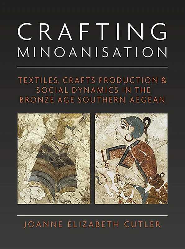 Crafting Minoanisation: Textiles, Crafts Production and Social Dynamics in the Bronze Age southern Aegean: 33 (Ancient Textiles Series)