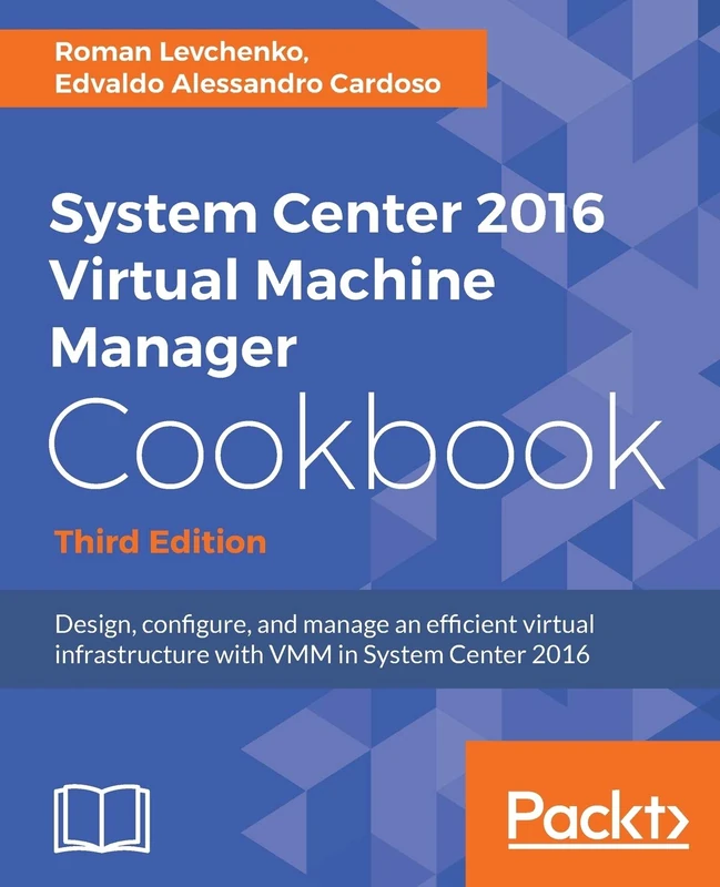 System Center 2016 Virtual Machine Manager Cookbook - Third Edition: Design, configure, and manage an efficient virtual infrastructure with VMM in System Center 2016