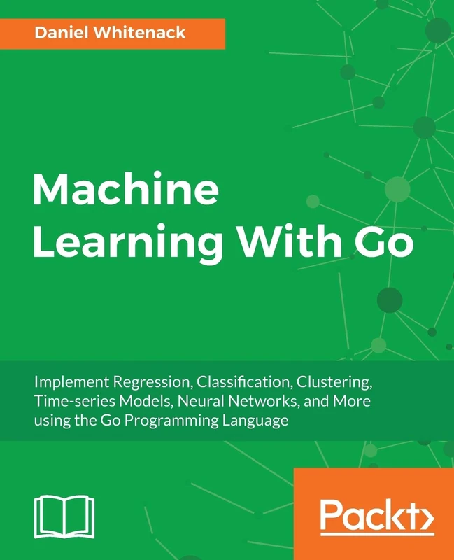 Machine Learning With Go: Implement Regression, Classification, Clustering, Time-series Models, Neural Networks, and More using the Go Programming Language