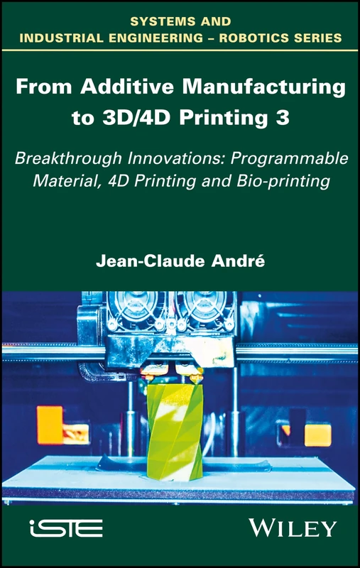From Additive Manufacturing to 3D/4D Printing 3: Breakthrough Innovations: Programmable Material, 4D Printing and Bio-printing (Systems and Industrial Engineering-robotics, 3)