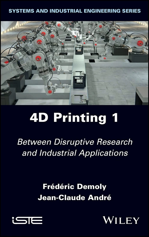 4D Printing, Volume 1: Between Disruptive Research and Industrial Applications (Systems and Industrial Engineering Series)