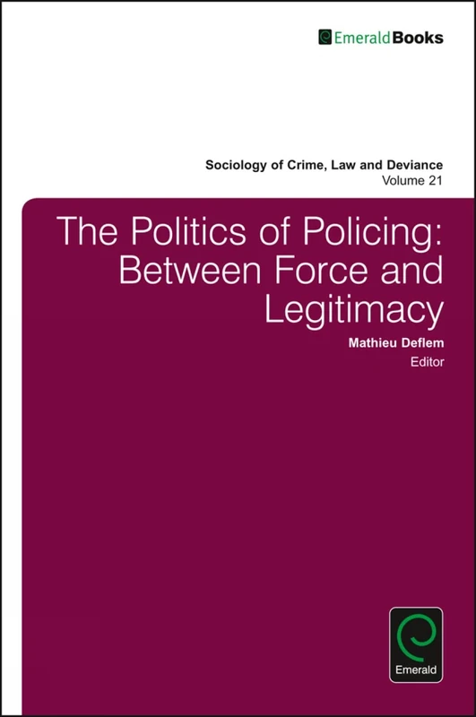 The Politics of Policing: Between Force and Legitimacy: 21 (Sociology of Crime, Law and Deviance, 21)