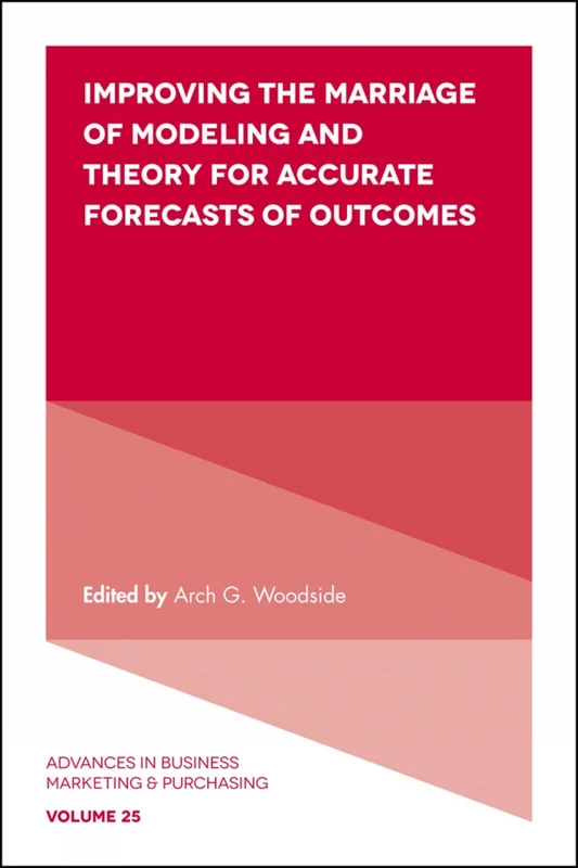 Improving the Marriage of Modeling and Theory for Accurate Forecasts of Outcomes: 25 (Advances in Business Marketing and Purchasing, 25)