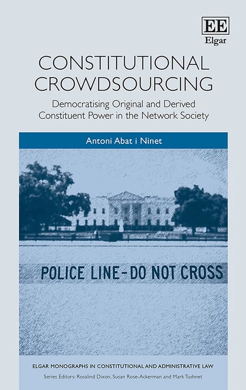 Constitutional Crowdsourcing: Democratising Original and Derived Constituent Power in the Network Society (Elgar Monographs in Constitutional and Administrative Law)
