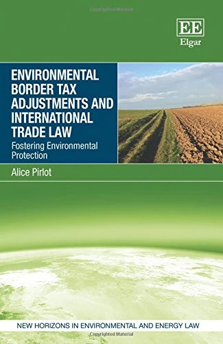 Environmental Border Tax Adjustments and International Trade Law: Fostering Environmental Protection (New Horizons in Environmental and Energy Law series)
