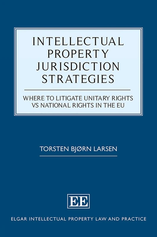 Intellectual Property Jurisdiction Strategies: Where to Litigate Unitary Rights vs National Rights in the EU (Elgar Intellectual Property Law and Practice series)
