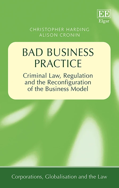 Bad Business Practice: Criminal Law, Regulation and the Reconfiguration of the Business Model (Corporations, Globalisation and the Law series)