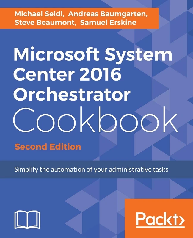 Microsoft System Center 2016 Orchestrator Cookbook - Second Edition: Simplify the automation of your administrative tasks