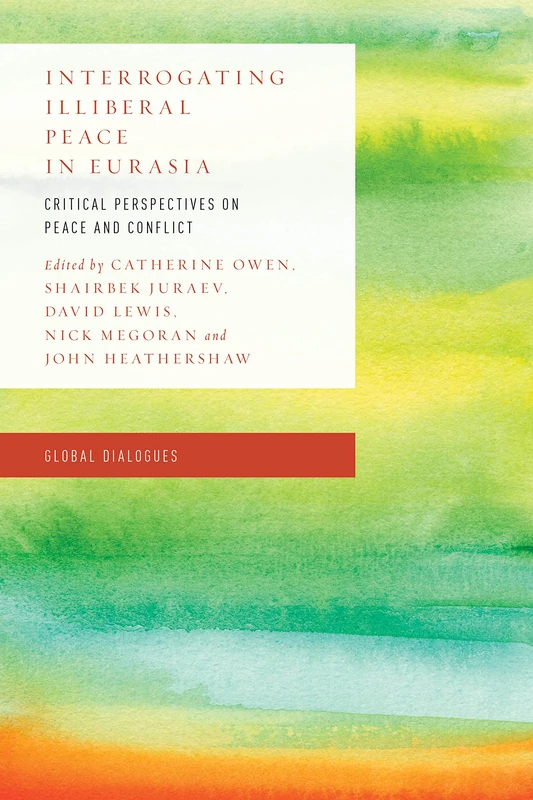 Interrogating Illiberal Peace in Eurasia: Critical Perspectives on Peace and Conflict (Global Dialogues: Non Eurocentric Visions of the Global)