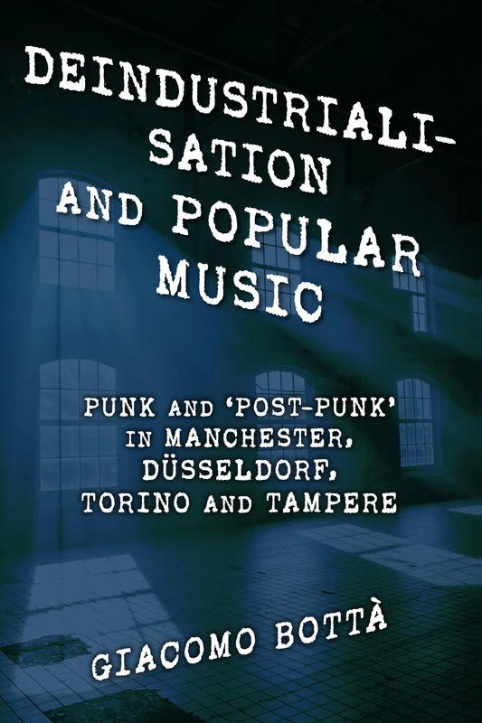 Deindustrialisation and Popular Music: Punk and Post-Punk in Manchester, Düsseldorf, Torino and Tampere (Popular Musics Matter: Social, Political and Cultural Interventions)
