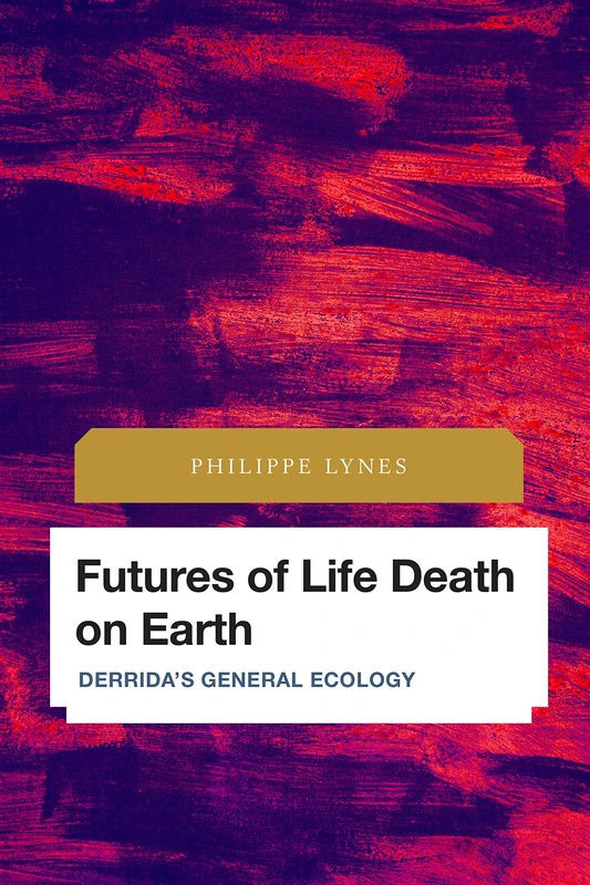 Futures of Life Death on Earth: Derrida's General Ecology (Future Perfect: Images of the Time to Come in Philosophy, Politics and Cultural Studies)