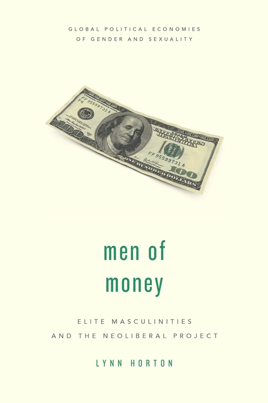 Men of Money: Elite Masculinities and the Neoliberal Project (Global Political Economies of Gender and Sexuality)