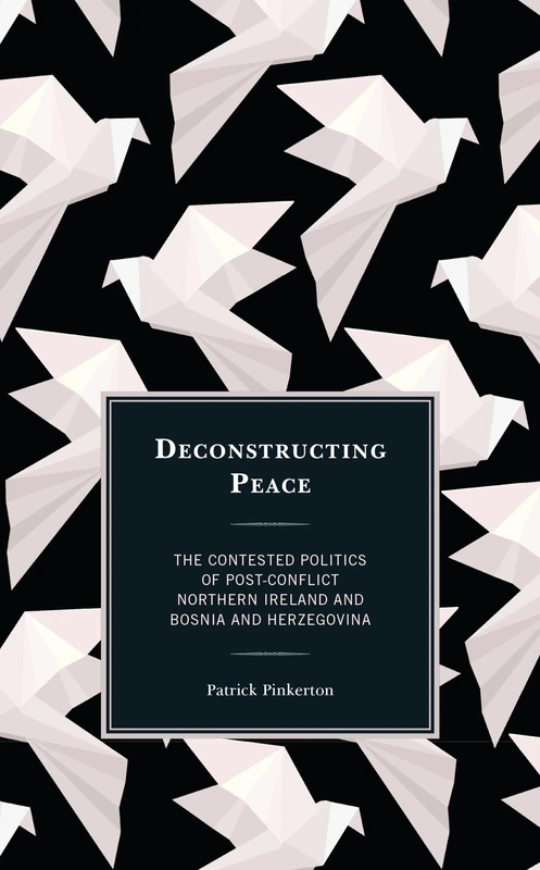 Deconstructing Peace: The Contested Politics of Post-Conflict Northern Ireland and Bosnia and Herzegovina (Peace and Security in the 21st Century)