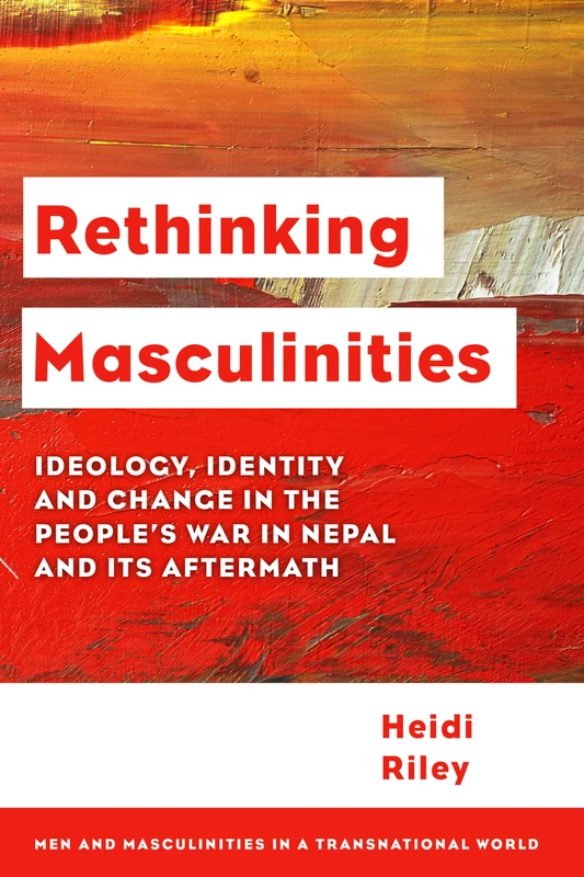 Rethinking Masculinities: Ideology, Identity and Change in the People’s War in Nepal and its Aftermath (Men and Masculinities in a Transnational World)