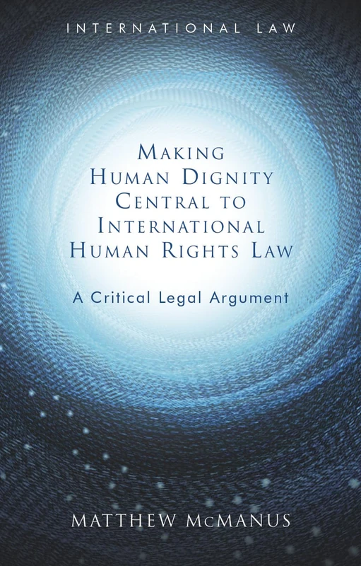 Making Human Dignity Central to International Human Rights Law: A Critical Legal Argument (International Law)