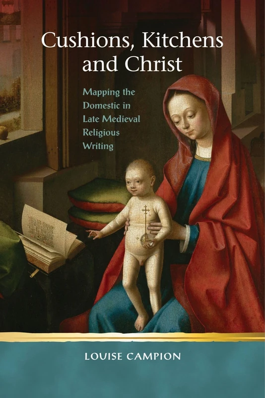 Cushions, Kitchens and Christ: Mapping the Domestic in Late Medieval Religious Writing (Religion and Culture in the Middle Ages)