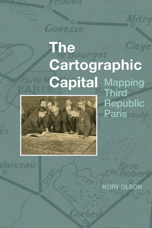 The Cartographic Capital: Mapping Third Republic Paris, 1889-1934 (Studies in Modern and Contemporary France): 1