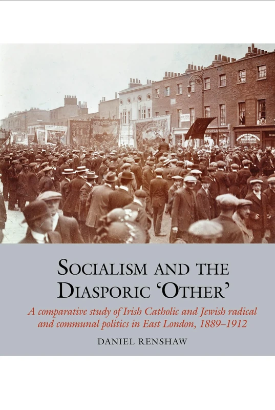 Socialism and the Diasporic `Other': A comparative study of Irish Catholic and Jewish radical and communal politics in East London, 1889-1912 (Studies in Labour History): 11