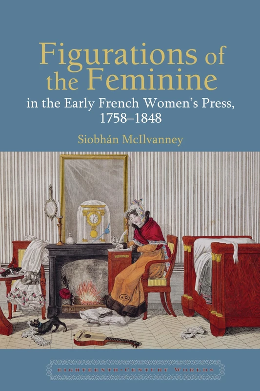 Figurations of the Feminine in the Early French Women's Press, 1758-1848 (Eighteenth Century Worlds)
