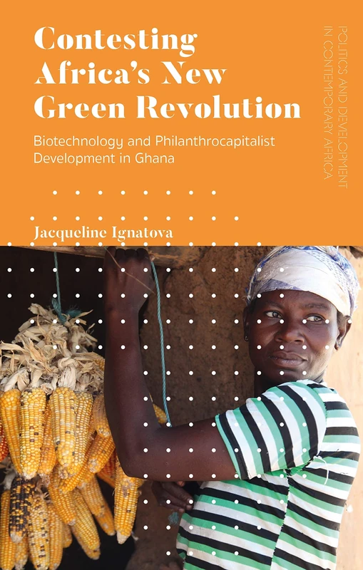 Contesting Africa’s New Green Revolution: Biotechnology and Philanthrocapitalist Development in Ghana (Politics and Development in Contemporary Africa)