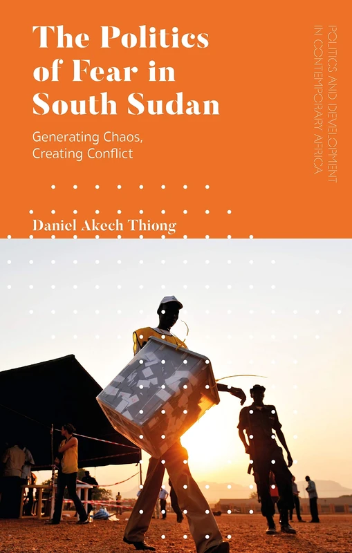 Politics of Fear in South Sudan, The: Generating Chaos, Creating Conflict (Politics and Development in Contemporary Africa)