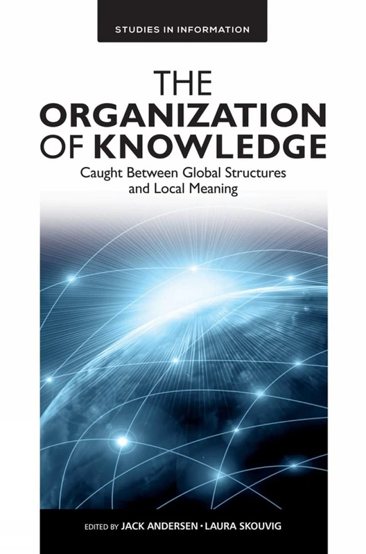 The Organization of Knowledge: Caught Between Global Structures and Local Meaning: 12 (Studies in Information, 12)