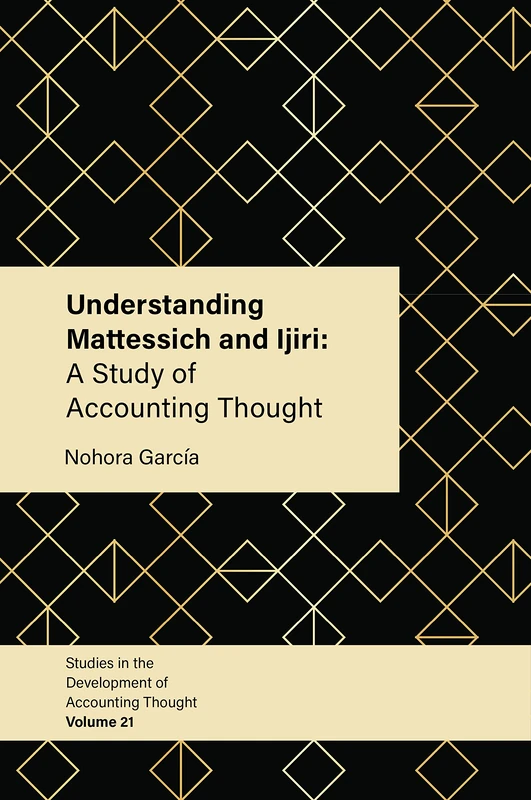 Understanding Mattessich and Ijiri: A Study of Accounting Thought: 21 (Studies in the Development of Accounting Thought, 21)